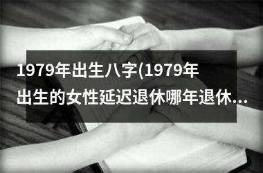 <h3>1979年出生八字(1979年出生的女性延迟退休哪年退休)