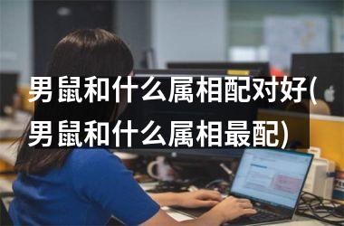 <h3>男鼠和什么属相配对好(男鼠和什么属相配)