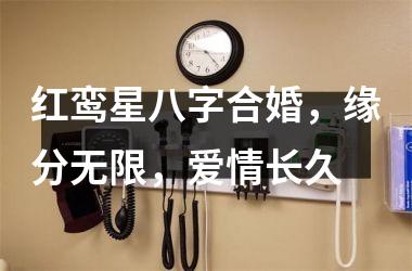 <h3>红鸾星八字合婚，缘分无限，爱情长久