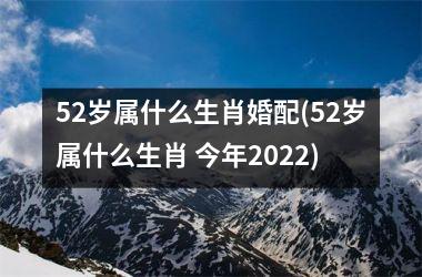 <h3>52岁属什么生肖婚配(52岁属什么生肖 今年2025)