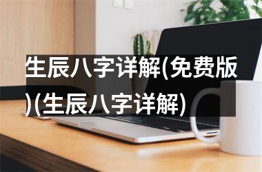<h3>生辰八字详解(免费版)(生辰八字详解)