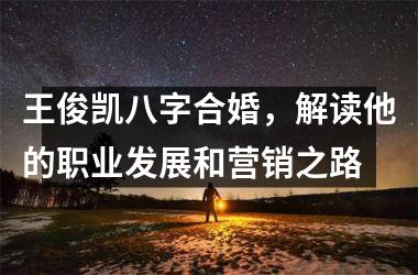 <h3>王俊凯八字合婚，解读他的职业发展和营销之路