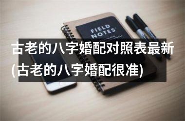 <h3>古老的八字婚配对照表新(古老的八字婚配很准)