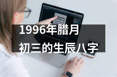 1996年腊月初三的生辰八字