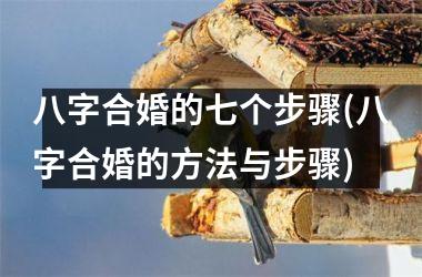<h3>八字合婚的七个步骤(八字合婚的方法与步骤)