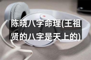 <h3>陈晓八字命理(王祖贤的八字是天上的)