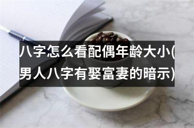 <h3>八字怎么看配偶年龄大小(男人八字有娶富妻的暗示)