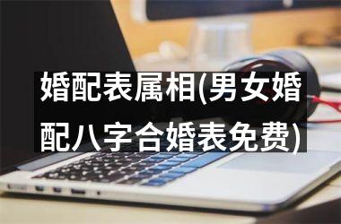 <h3>婚配表属相(男女婚配八字合婚表免费)