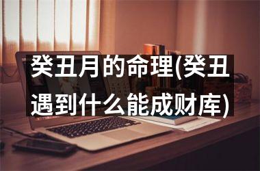 癸丑月的命理(癸丑遇到什么能成财库)