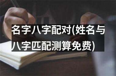 <h3>名字八字配对(姓名与八字匹配测算免费)