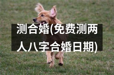 测合婚(免费测两人八字合婚日期)