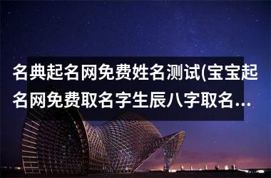 <h3>名典起名网免费姓名测试(宝宝起名网免费取名字生辰八字取名)