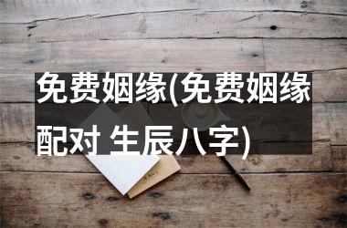 <h3>免费姻缘(免费姻缘配对 生辰八字)