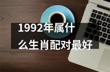 <h3>1992年属什么生肖配对好