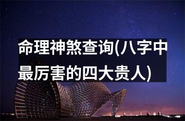 <h3>命理神煞查询(八字中厉害的四大贵人)