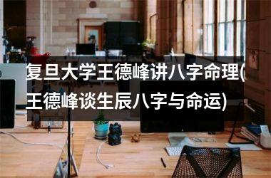 <h3>复旦大学王德峰讲八字命理(王德峰谈生辰八字与命运)