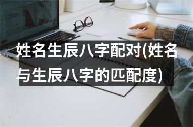 <h3>姓名生辰八字配对(姓名与生辰八字的匹配度)