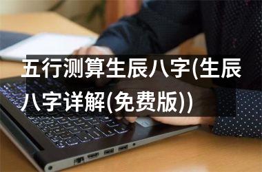 <h3>五行测算生辰八字(生辰八字详解(免费版))