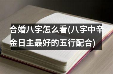 合婚八字怎么看(八字中辛金日主最好的五行配合)