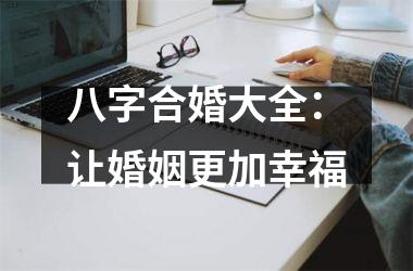 <h3>八字合婚大全：让婚姻更加幸福
