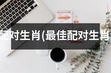 <h3>配对生肖(最佳配对生肖)