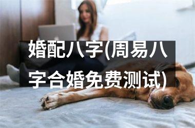 <h3>婚配八字(周易八字合婚免费测试)