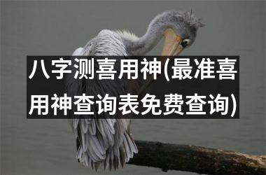 <h3>八字测喜用神(最准喜用神查询表免费查询)