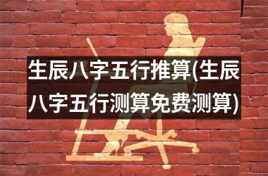 <h3>生辰八字五行推算(生辰八字五行测算免费测算)