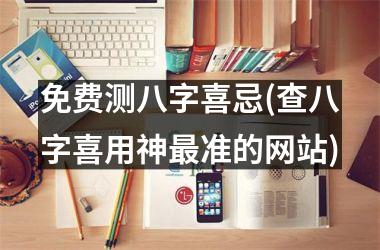 免费测八字喜忌(查八字喜用神最准的网站)
