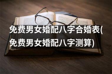 <h3>免费男女婚配八字合婚表(免费男女婚配八字测算)