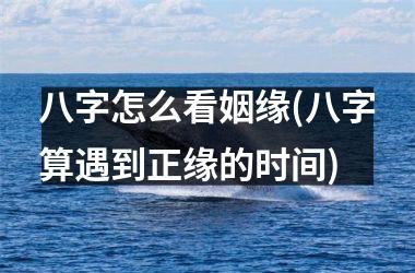 <h3>八字怎么看姻缘(八字算遇到正缘的时间)