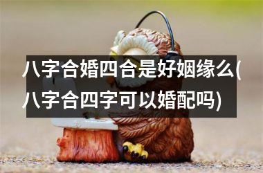 <h3>八字合婚四合是好姻缘么(八字合四字可以婚配吗)