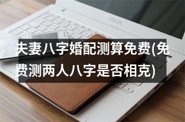 <h3>夫妻八字婚配测算免费(免费测两人八字是否相克)