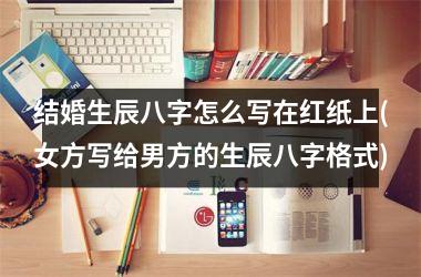 结婚生辰八字怎么写在红纸上(女方写给男方的生辰八字格式)