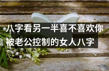 <h3>八字看另一半喜不喜欢你被老公控制的女人八字