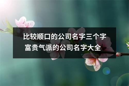 比较顺口的公司名字三个字富贵气派的公司名字大全