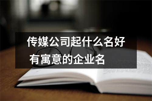 <h3>传媒公司起什么名好有寓意的企业名
