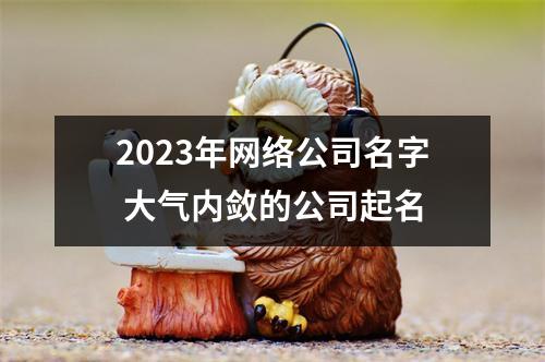 <h3>2025年网络公司名字大气内敛的公司起名