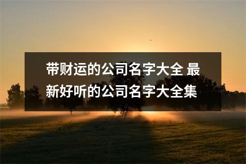 <h3>带财运的公司名字大全新好听的公司名字大全集
