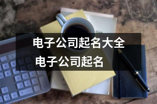 <h3>电子公司起名大全电子公司起名