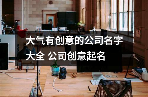 <h3>大气有创意的公司名字大全公司创意起名