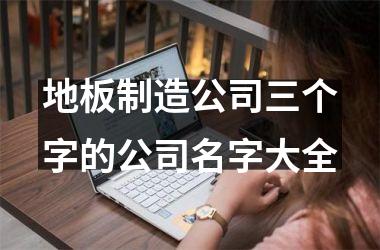 地板制造公司三个字的公司名字大全