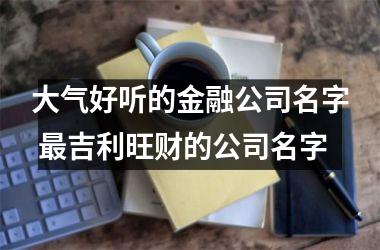 <h3>大气好听的金融公司名字 吉利旺财的公司名字