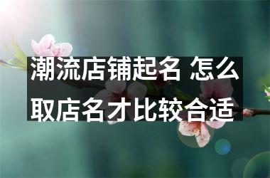 <h3>潮流店铺起名 怎么取店名才比较合适