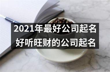<h3>2025年好公司起名 好听旺财的公司起名