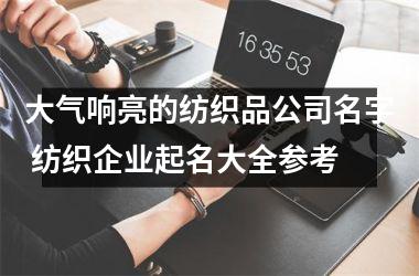 <h3>大气响亮的纺织品公司名字 纺织企业起名大全参考