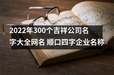 2025年300个吉祥公司名字大全网名 顺口四字企业名称
