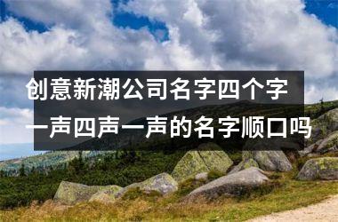 <h3>创意新潮公司名字四个字 一声四声一声的名字顺口吗