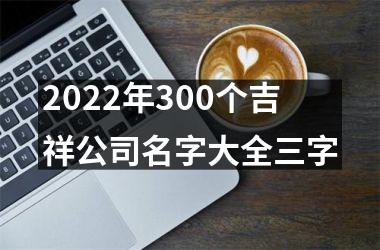 <h3>2025年300个吉祥公司名字大全三字