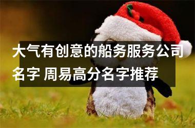 <h3>大气有创意的船务服务公司名字 周易高分名字推荐